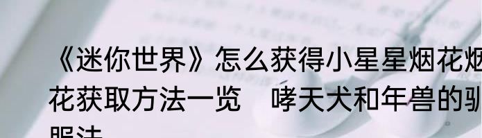 《迷你世界》怎么获得小星星烟花烟花获取方法一览　哮天犬和年兽的驯服法