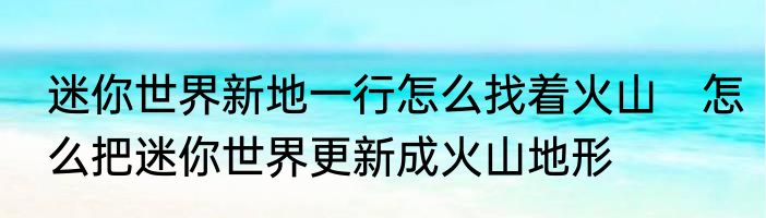 迷你世界新地一行怎么找着火山　怎么把迷你世界更新成火山地形
