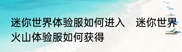 迷你世界体验服如何进入　迷你世界火山体验服如何获得