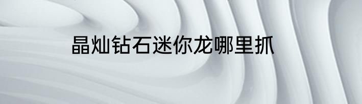 晶灿钻石迷你龙哪里抓