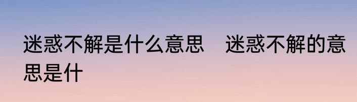 迷惑不解是什么意思　迷惑不解的意思是什