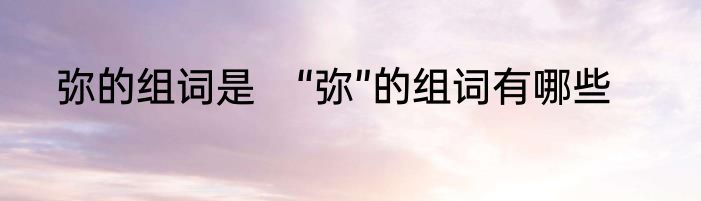 弥的组词是　“弥”的组词有哪些