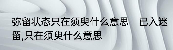 弥留状态只在须臾什么意思　已入迷留,只在须臾什么意思
