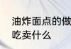 油炸面点的做法大全最简单的油炸小吃卖什么