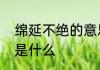 绵延不绝的意思是什么　绵延的意思是什么