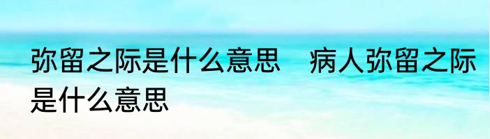 弥留之际是什么意思　病人弥留之际是什么意思
