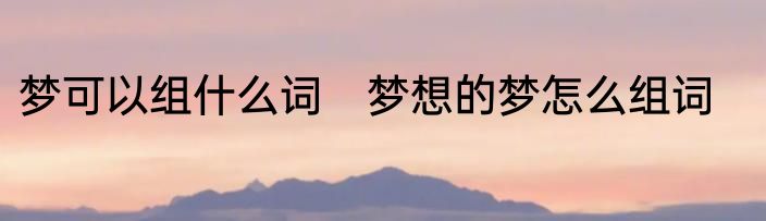 梦可以组什么词　梦想的梦怎么组词