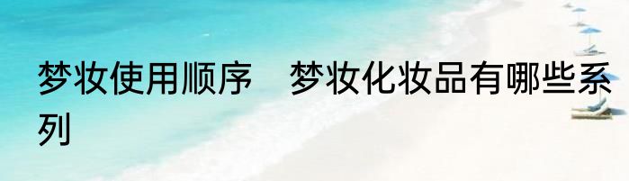 梦妆使用顺序　梦妆化妆品有哪些系列