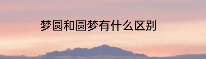 梦圆和圆梦有什么区别