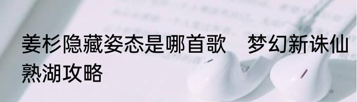 姜杉隐藏姿态是哪首歌　梦幻新诛仙熟湖攻略