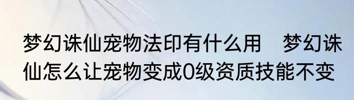 梦幻诛仙宠物法印有什么用　梦幻诛仙怎么让宠物变成0级资质技能不变