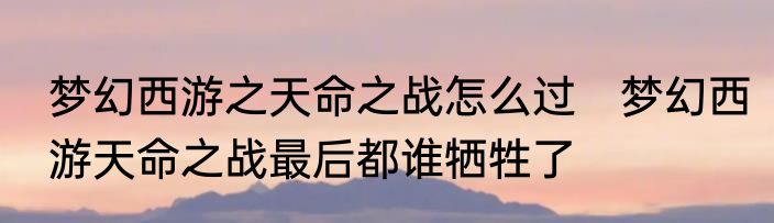 梦幻西游之天命之战怎么过　梦幻西游天命之战最后都谁牺牲了