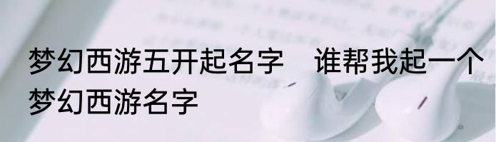 梦幻西游五开起名字　谁帮我起一个梦幻西游名字
