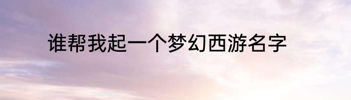 谁帮我起一个梦幻西游名字