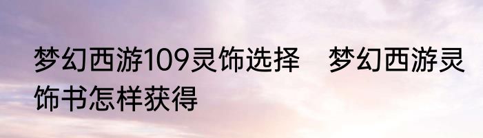 梦幻西游109灵饰选择　梦幻西游灵饰书怎样获得