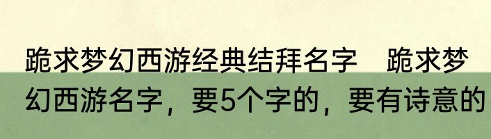 跪求梦幻西游经典结拜名字　跪求梦幻西游名字，要5个字的，要有诗意的