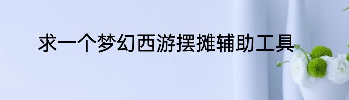 求一个梦幻西游摆摊辅助工具