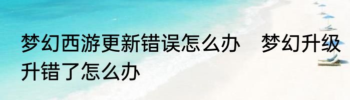 梦幻西游更新错误怎么办　梦幻升级升错了怎么办