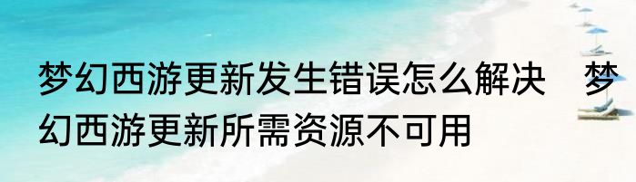 梦幻西游更新发生错误怎么解决　梦幻西游更新所需资源不可用