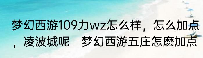 梦幻西游109力wz怎么样，怎么加点，凌波城呢　梦幻西游五庄怎麽加点