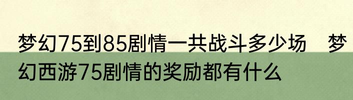 梦幻75到85剧情一共战斗多少场　梦幻西游75剧情的奖励都有什么