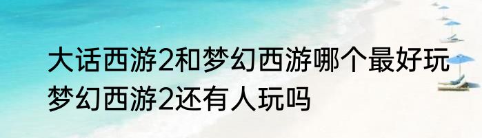 大话西游2和梦幻西游哪个最好玩　梦幻西游2还有人玩吗