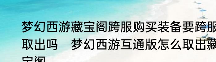 梦幻西游藏宝阁跨服购买装备要跨服取出吗　梦幻西游互通版怎么取出藏宝阁