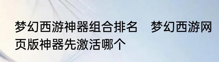梦幻西游神器组合排名　梦幻西游网页版神器先激活哪个