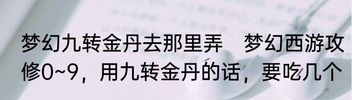 梦幻九转金丹去那里弄　梦幻西游攻修0~9，用九转金丹的话，要吃几个