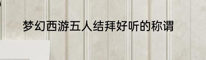 梦幻西游五人结拜好听的称谓