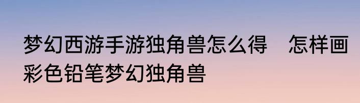 梦幻西游手游独角兽怎么得　怎样画彩色铅笔梦幻独角兽
