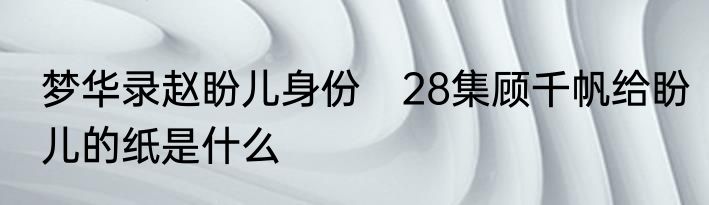 梦华录赵盼儿身份　28集顾千帆给盼儿的纸是什么