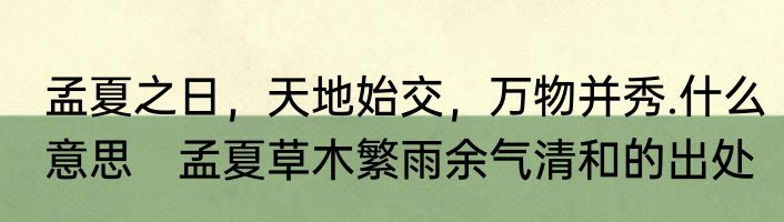 孟夏之日，天地始交，万物并秀.什么意思　孟夏草木繁雨余气清和的出处