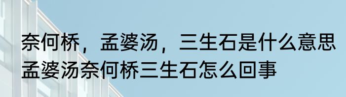 奈何桥，孟婆汤，三生石是什么意思　孟婆汤奈何桥三生石怎么回事