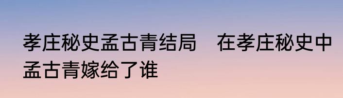 孝庄秘史孟古青结局　在孝庄秘史中孟古青嫁给了谁