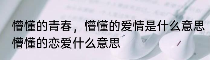 懵懂的青春，懵懂的爱情是什么意思　懵懂的恋爱什么意思