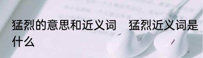 猛烈的意思和近义词　猛烈近义词是什么