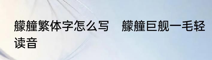 艨艟繁体字怎么写　艨艟巨舰一毛轻读音