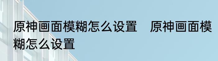 原神画面模糊怎么设置　原神画面模糊怎么设置