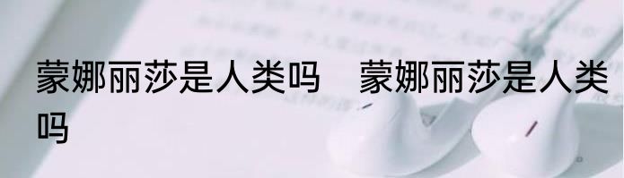 蒙娜丽莎是人类吗　蒙娜丽莎是人类吗