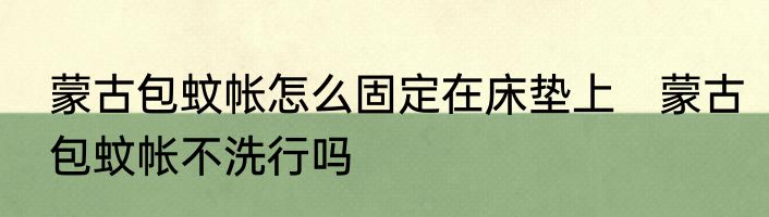 蒙古包蚊帐怎么固定在床垫上　蒙古包蚊帐不洗行吗