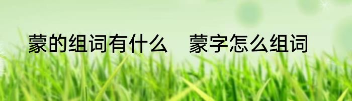 蒙的组词有什么　蒙字怎么组词