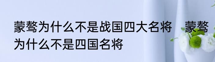 蒙骜为什么不是战国四大名将　蒙骜为什么不是四国名将