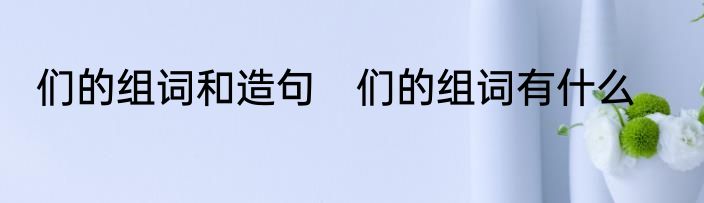 们的组词和造句　们的组词有什么