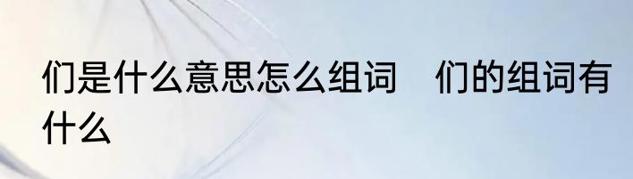 们是什么意思怎么组词　们的组词有什么