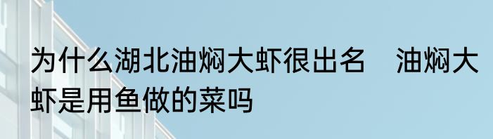 为什么湖北油焖大虾很出名　油焖大虾是用鱼做的菜吗