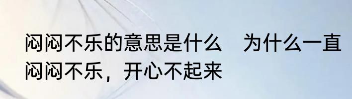 闷闷不乐的意思是什么　为什么一直闷闷不乐，开心不起来