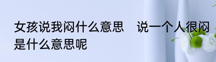 女孩说我闷什么意思　说一个人很闷是什么意思呢