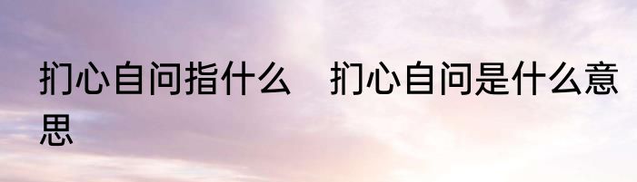 扪心自问指什么　扪心自问是什么意思