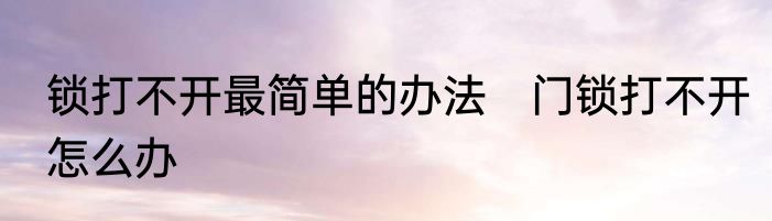 锁打不开最简单的办法　门锁打不开怎么办